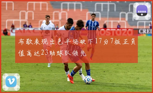 布歇表现出色半场砍下17分7板正负值高达23助球队领先