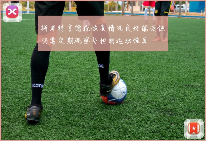斯库特亨德森恢复情况良好能走但仍需定期观察与控制运动强度