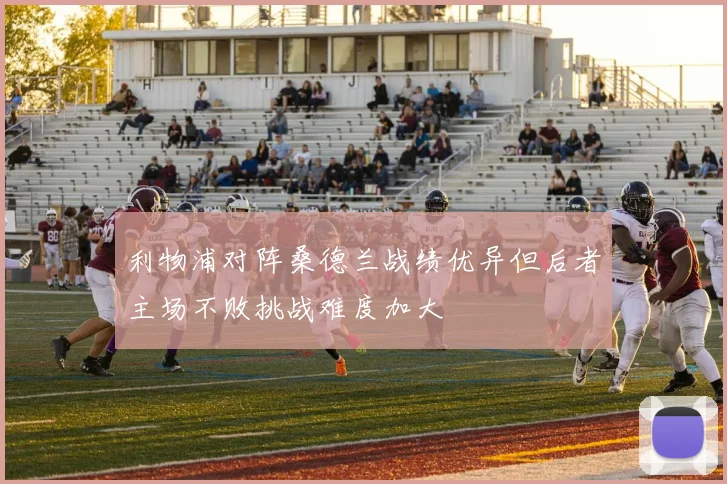 利物浦对阵桑德兰战绩优异但后者主场不败挑战难度加大