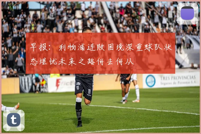 早报：利物浦连败困境深重球队状态堪忧未来之路何去何从
