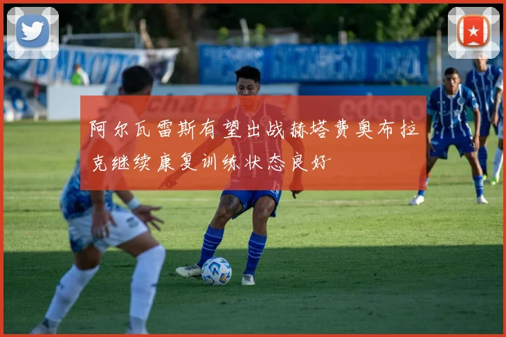 阿尔瓦雷斯有望出战赫塔费奥布拉克继续康复训练状态良好