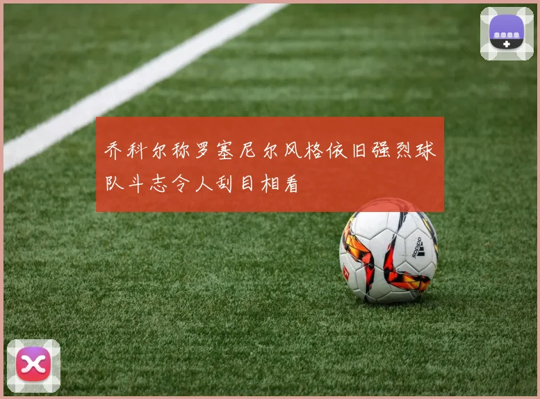 乔科尔称罗塞尼尔风格依旧强烈球队斗志令人刮目相看