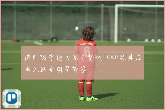 热巴防守能力无可替代Lowe称其应当入选全明星阵容