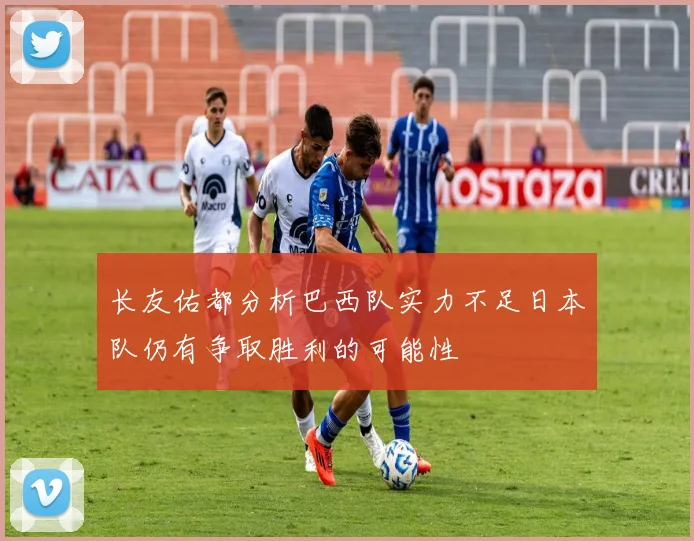 长友佑都分析巴西队实力不足日本队仍有争取胜利的可能性