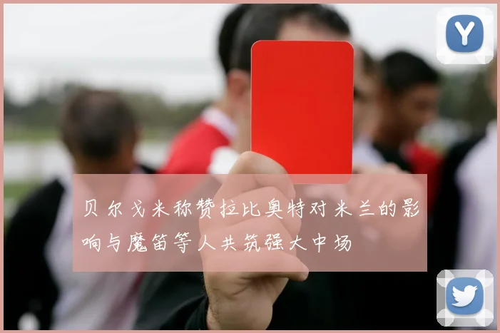 贝尔戈米称赞拉比奥特对米兰的影响与魔笛等人共筑强大中场