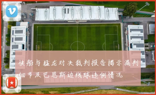 快船与猛龙对决裁判报告揭示漏判细节及巴恩斯边线球违例情况