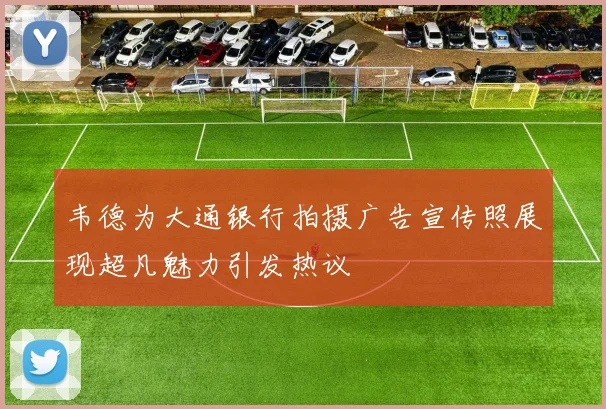 韦德为大通银行拍摄广告宣传照展现超凡魅力引发热议