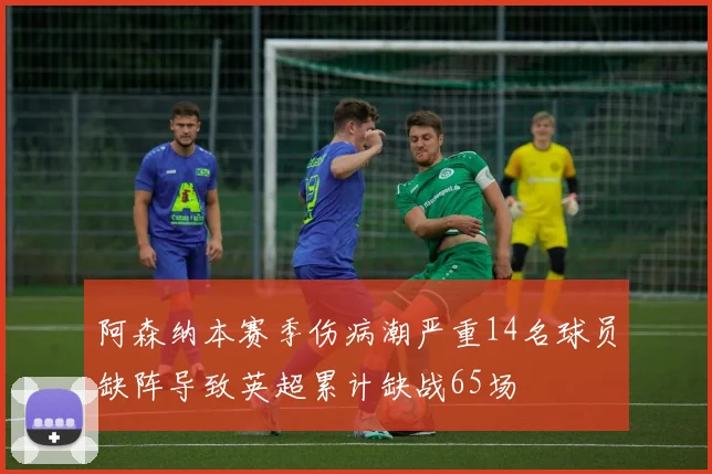 阿森纳本赛季伤病潮严重14名球员缺阵导致英超累计缺战65场
