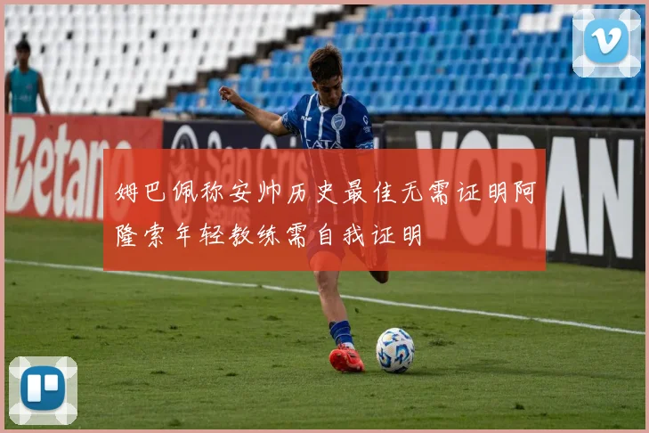 姆巴佩称安帅历史最佳无需证明阿隆索年轻教练需自我证明