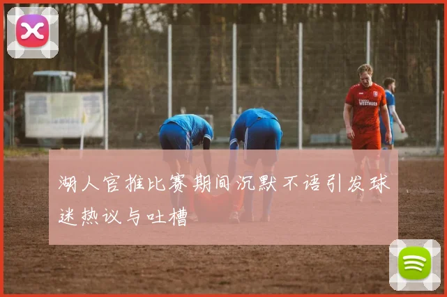 湖人官推比赛期间沉默不语引发球迷热议与吐槽