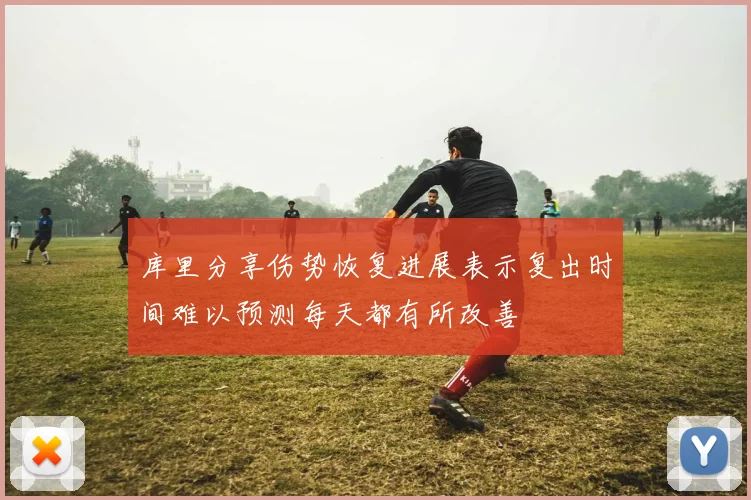 库里分享伤势恢复进展表示复出时间难以预测每天都有所改善