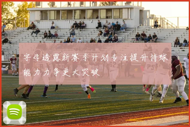 字母透露新赛季计划专注提升持球能力力争更大突破