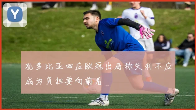 孔多比亚回应欧冠出局称失利不应成为负担要向前看
