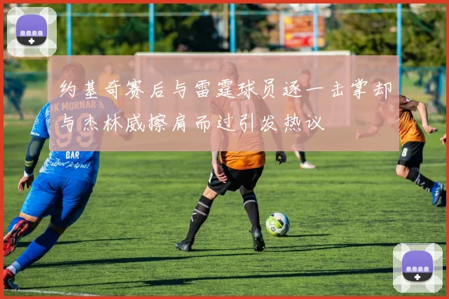 约基奇赛后与雷霆球员逐一击掌却与杰林威擦肩而过引发热议