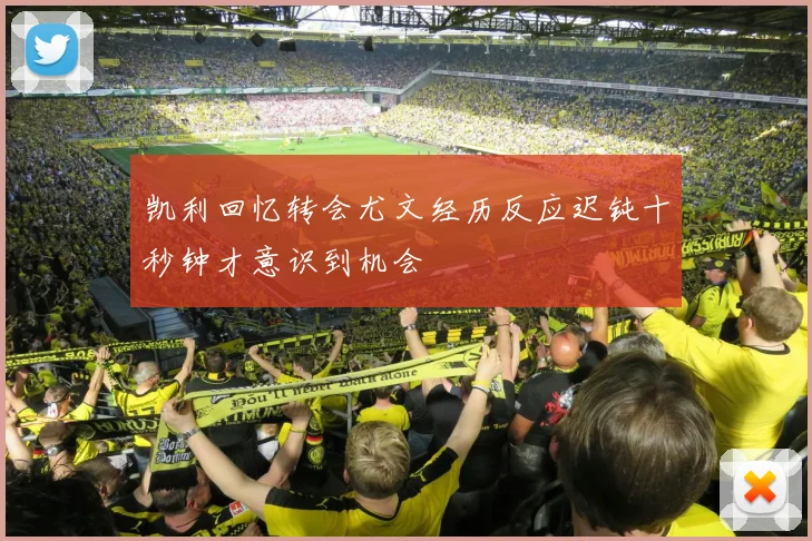 凯利回忆转会尤文经历反应迟钝十秒钟才意识到机会