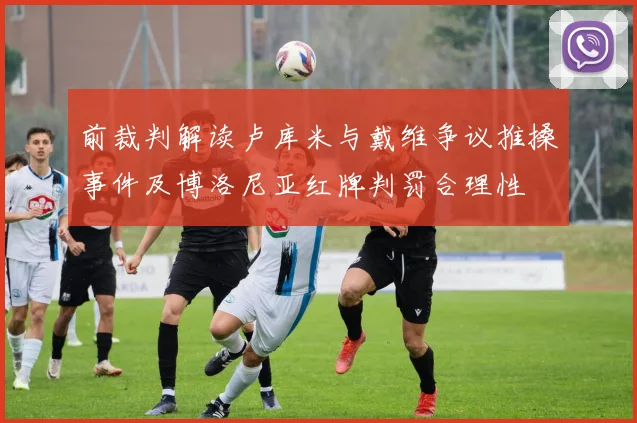 前裁判解读卢库米与戴维争议推搡事件及博洛尼亚红牌判罚合理性