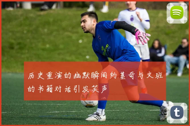 历史重演的幽默瞬间约基奇与文班的书籍对话引发笑声