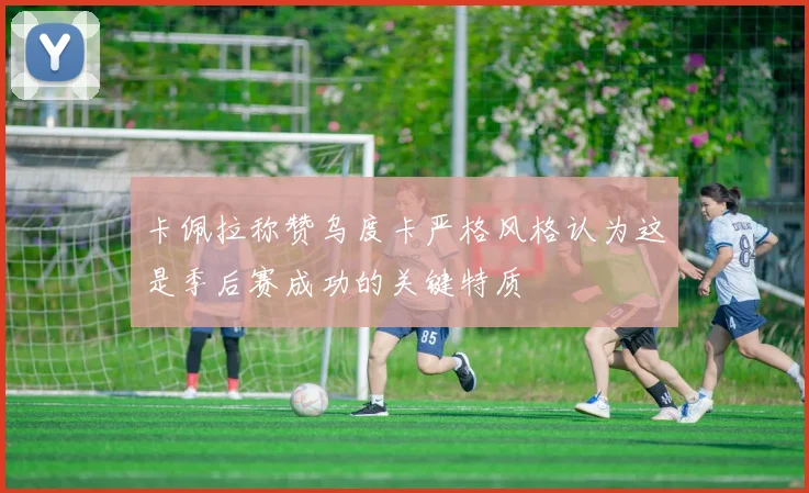 卡佩拉称赞乌度卡严格风格认为这是季后赛成功的关键特质