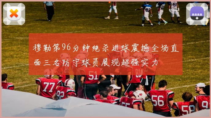 穆勒第96分钟绝杀进球震撼全场直面三名防守球员展现超强实力