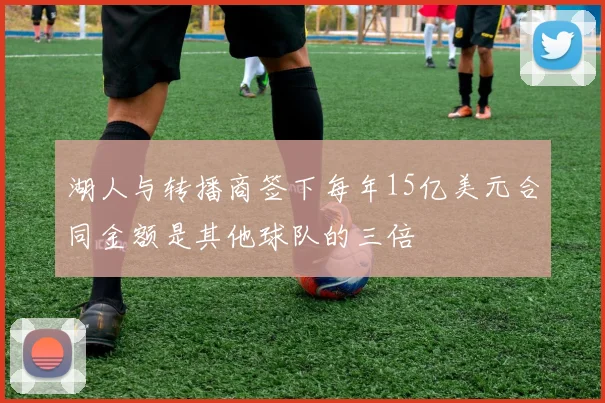 湖人与转播商签下每年15亿美元合同金额是其他球队的三倍