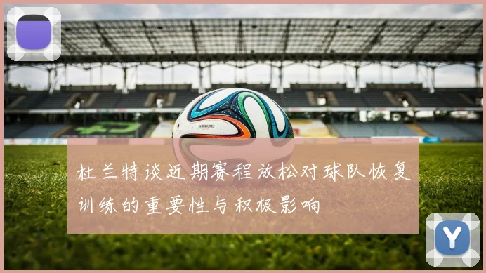 杜兰特谈近期赛程放松对球队恢复训练的重要性与积极影响