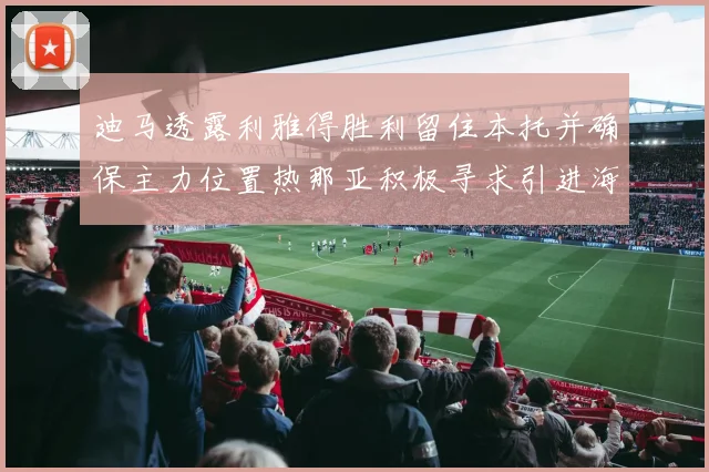 迪马透露利雅得胜利留住本托并确保主力位置热那亚积极寻求引进海因