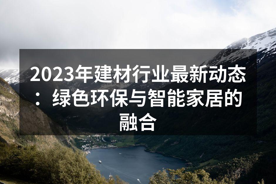 2023年建材行业最新动态：绿色环保与智能家居的融合