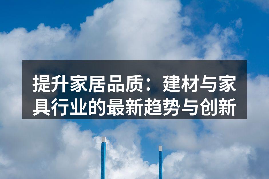 提升家居品质：建材与家具行业的最新趋势与创新